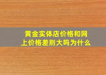 黄金实体店价格和网上价格差别大吗为什么