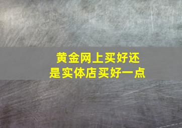 黄金网上买好还是实体店买好一点