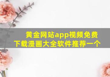 黄金网站app视频免费下载漫画大全软件推荐一个