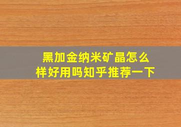 黑加金纳米矿晶怎么样好用吗知乎推荐一下