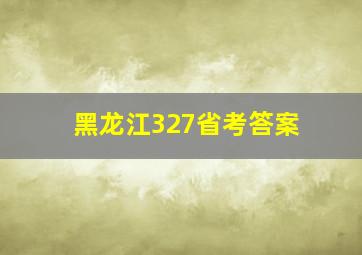 黑龙江327省考答案