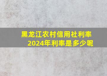 黑龙江农村信用社利率2024年利率是多少呢