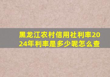 黑龙江农村信用社利率2024年利率是多少呢怎么查