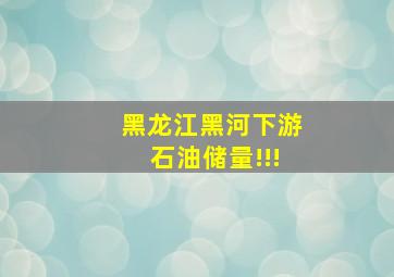 黑龙江黑河下游石油储量!!!