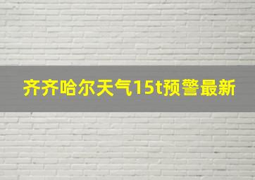 齐齐哈尔天气15t预警最新