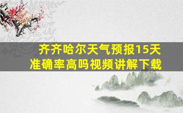 齐齐哈尔天气预报15天准确率高吗视频讲解下载