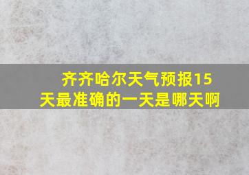 齐齐哈尔天气预报15天最准确的一天是哪天啊