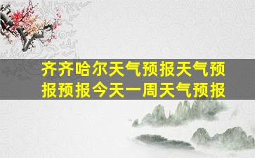 齐齐哈尔天气预报天气预报预报今天一周天气预报