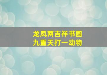 龙凤两吉祥书画九重天打一动物