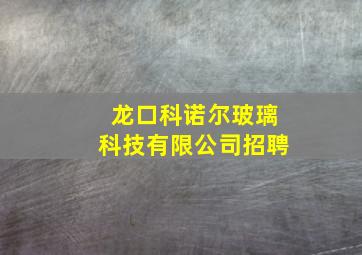 龙口科诺尔玻璃科技有限公司招聘