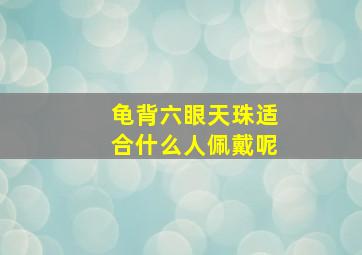 龟背六眼天珠适合什么人佩戴呢